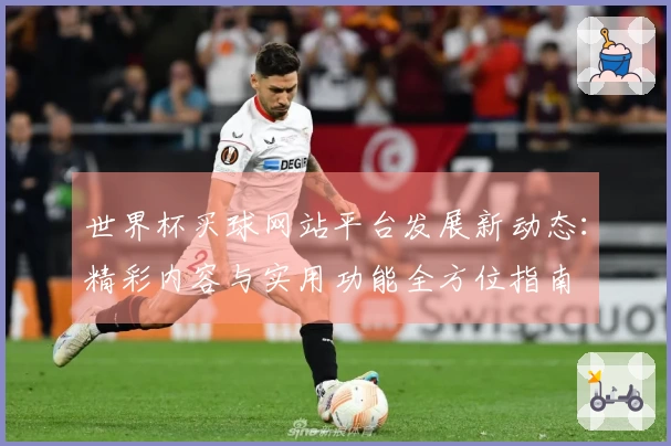 世界杯买球网站平台发展新动态：精彩内容与实用功能全方位指南