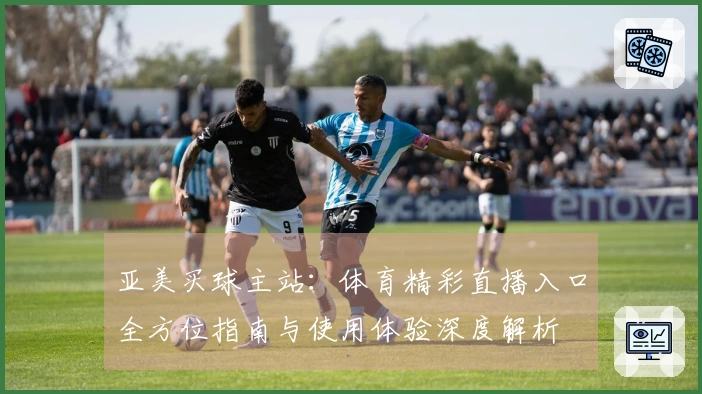亚美买球主站：体育精彩直播入口全方位指南与使用体验深度解析