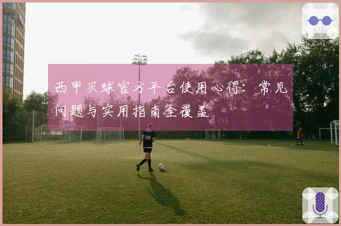 西甲买球官方平台使用心得：常见问题与实用指南全覆盖