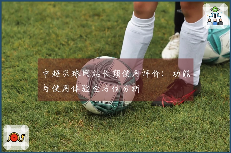 中超买球网站长期使用评价：功能与使用体验全方位分析