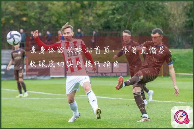 亲身体验买球站首页，体育直播尽收眼底的实用技巧指南