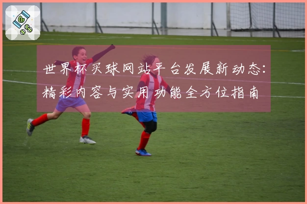 世界杯买球网站平台发展新动态：精彩内容与实用功能全方位指南