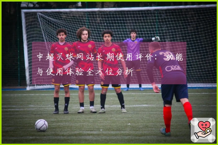 中超买球网站长期使用评价：功能与使用体验全方位分析