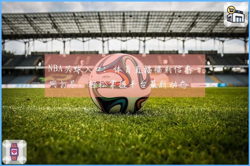 NBA买球入口：体育直播福利信息一网打尽，轻松掌握平台最新动态