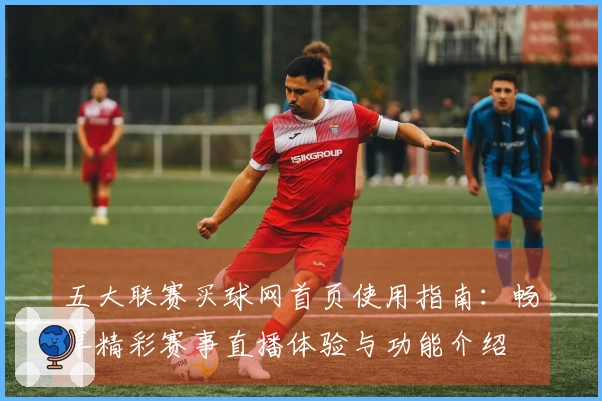 五大联赛买球网首页使用指南：畅享精彩赛事直播体验与功能介绍