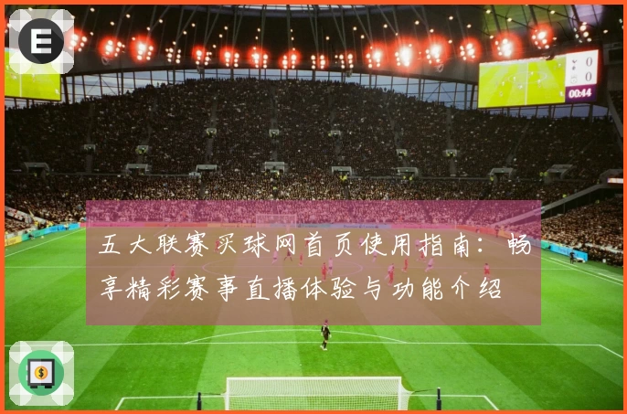 五大联赛买球网首页使用指南：畅享精彩赛事直播体验与功能介绍