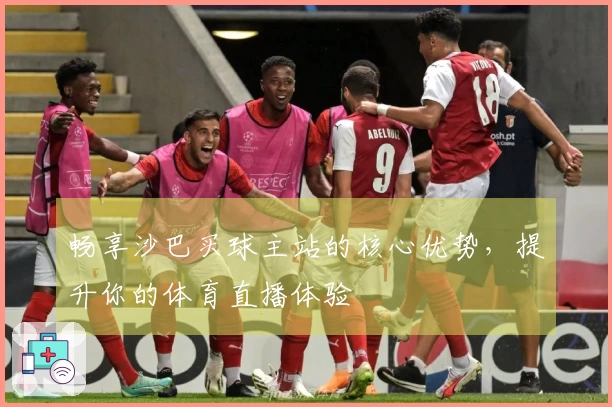 畅享沙巴买球主站的核心优势，提升你的体育直播体验